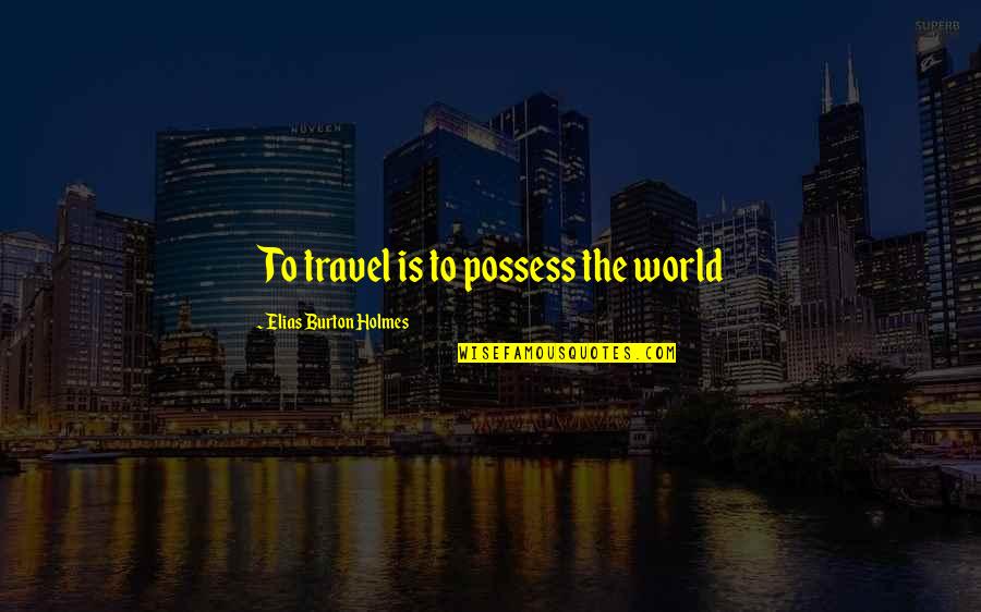 All Irelia Quotes By Elias Burton Holmes: To travel is to possess the world All Irelia Quotes By Elias Burton Holmes: To travel is to possess the world