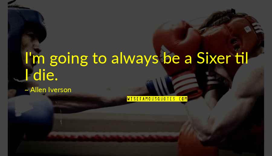 All Iverson Quotes By Allen Iverson: I'm going to always be a Sixer til All Iverson Quotes By Allen Iverson: I'm going to always be a Sixer til