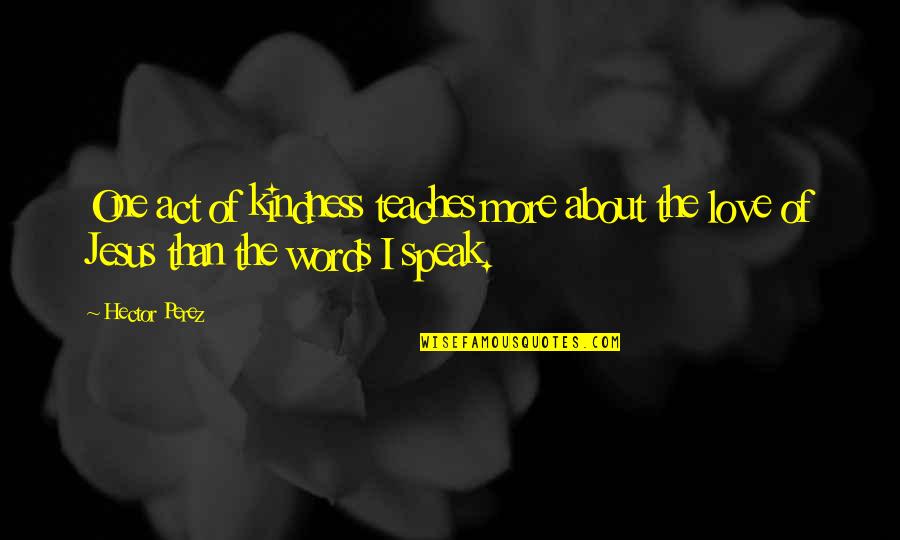 All Jesus Words Quotes By Hector Perez: One act of kindness teaches more about the