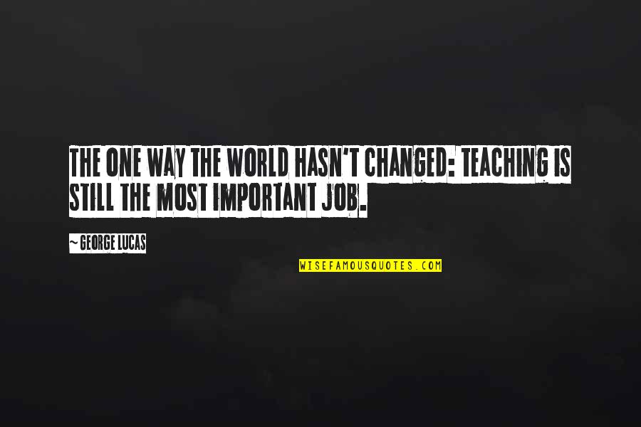 All Jobs Are Important Quotes By George Lucas: The one way the world hasn't changed: teaching