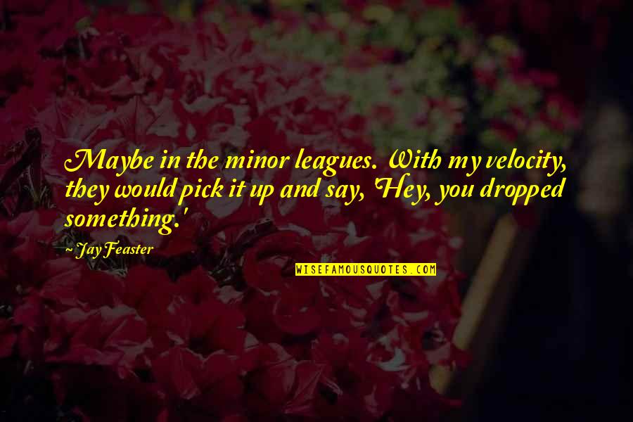 All League Pick Quotes By Jay Feaster: Maybe in the minor leagues. With my velocity, All League Pick Quotes By Jay Feaster: Maybe in the minor leagues. With my velocity,