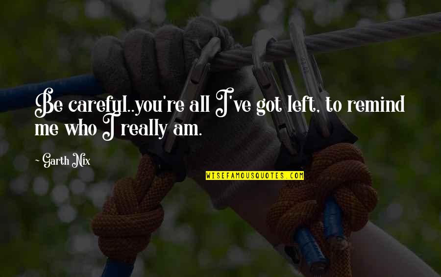 All Left Me Quotes By Garth Nix: Be careful..you're all I've got left, to remind