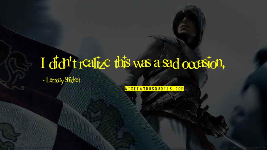 All Lemony Snicket Quotes By Lemony Snicket: I didn't realize this was a sad occasion. All Lemony Snicket Quotes By Lemony Snicket: I didn't realize this was a sad occasion.