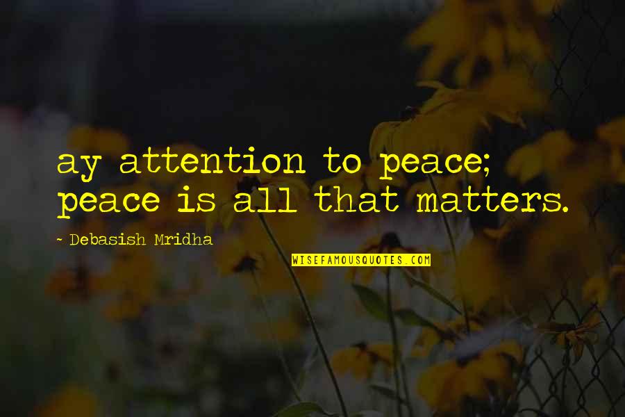 All Life Matters Quotes By Debasish Mridha: ay attention to peace; peace is all that All Life Matters Quotes By Debasish Mridha: ay attention to peace; peace is all that
