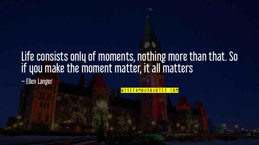All Life Matters Quotes By Ellen Langer: Life consists only of moments, nothing more than All Life Matters Quotes By Ellen Langer: Life consists only of moments, nothing more than