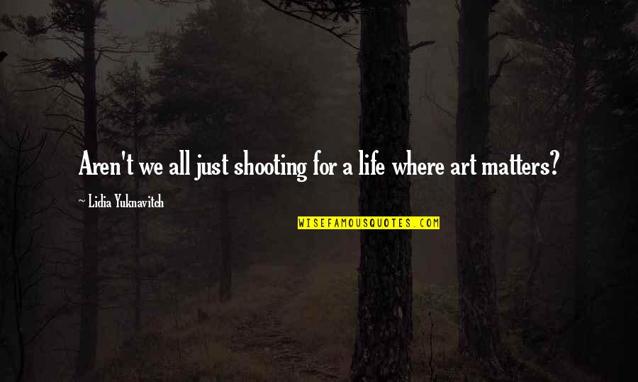 All Life Matters Quotes By Lidia Yuknavitch: Aren't we all just shooting for a life