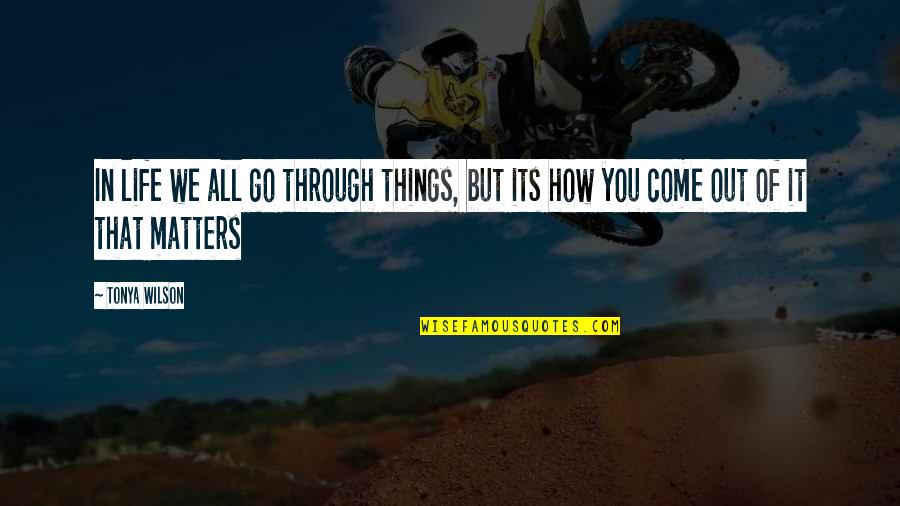 All Life Matters Quotes By Tonya Wilson: In life we all go through things, but