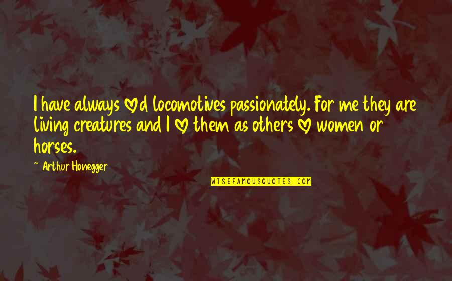 All Living Creatures Quotes By Arthur Honegger: I have always loved locomotives passionately. For me