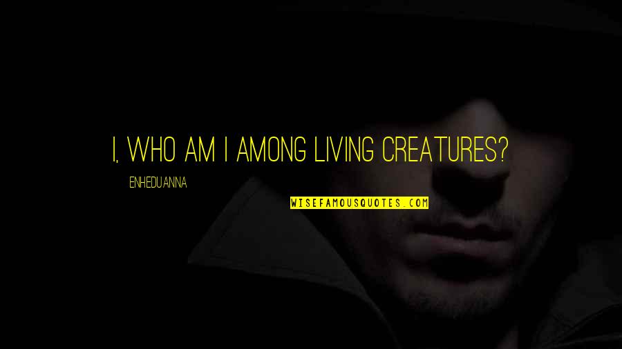 All Living Creatures Quotes By Enheduanna: I, who am I among living creatures?