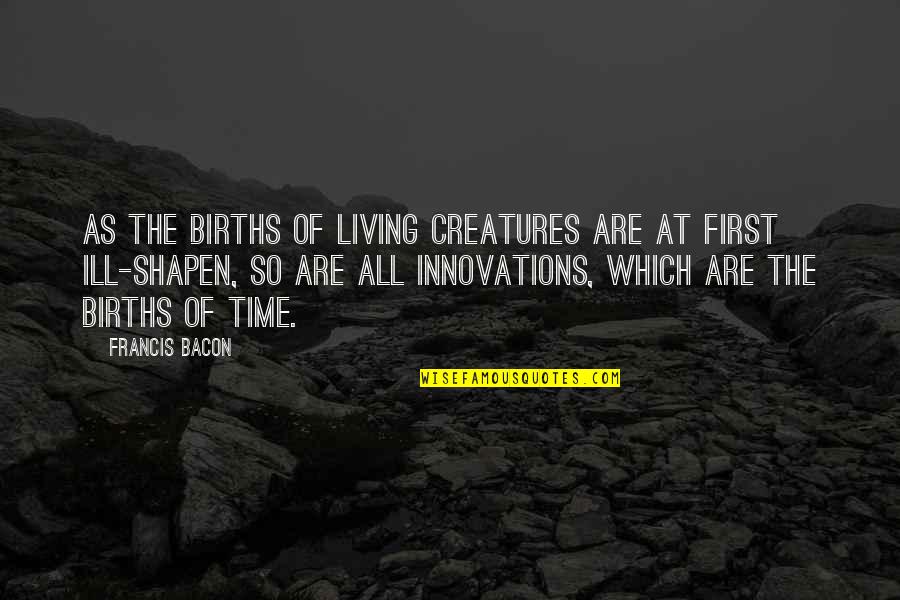 All Living Creatures Quotes By Francis Bacon: As the births of living creatures are at