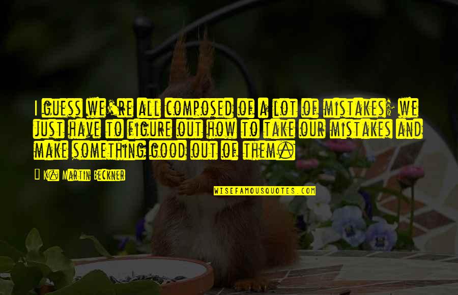 All Make Mistakes Quotes By K. Martin Beckner: I guess we're all composed of a lot