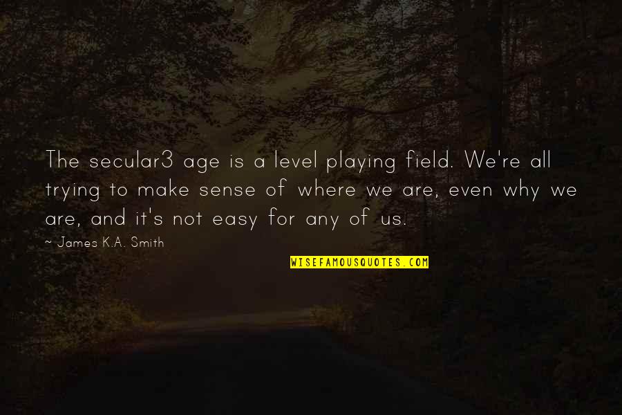 All Make Sense Quotes By James K.A. Smith: The secular3 age is a level playing field.