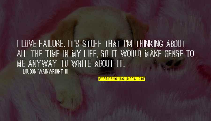 All Make Sense Quotes By Loudon Wainwright III: I love failure. It's stuff that I'm thinking