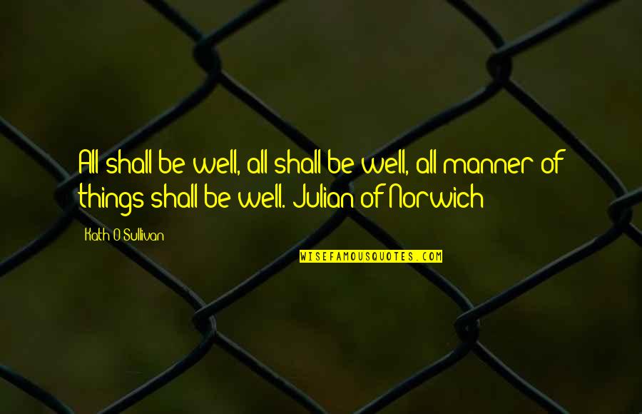 All Manner Of Things Shall Be Well Quotes By Kath O'Sullivan: All shall be well, all shall be well, All Manner Of Things Shall Be Well Quotes By Kath O'Sullivan: All shall be well, all shall be well,