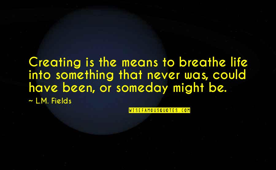 All Might Inspirational Quotes By L.M. Fields: Creating is the means to breathe life into All Might Inspirational Quotes By L.M. Fields: Creating is the means to breathe life into