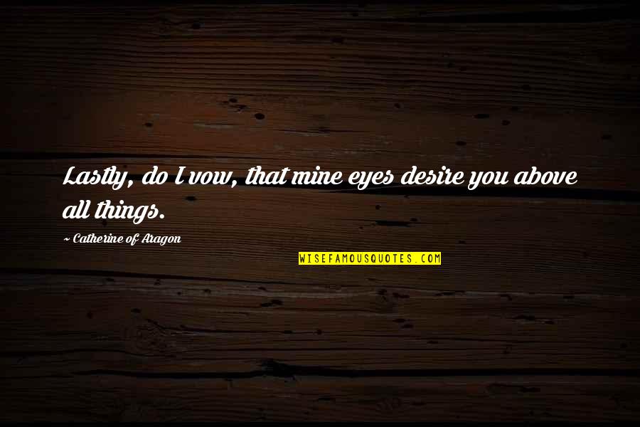 All Mine Quotes By Catherine Of Aragon: Lastly, do I vow, that mine eyes desire