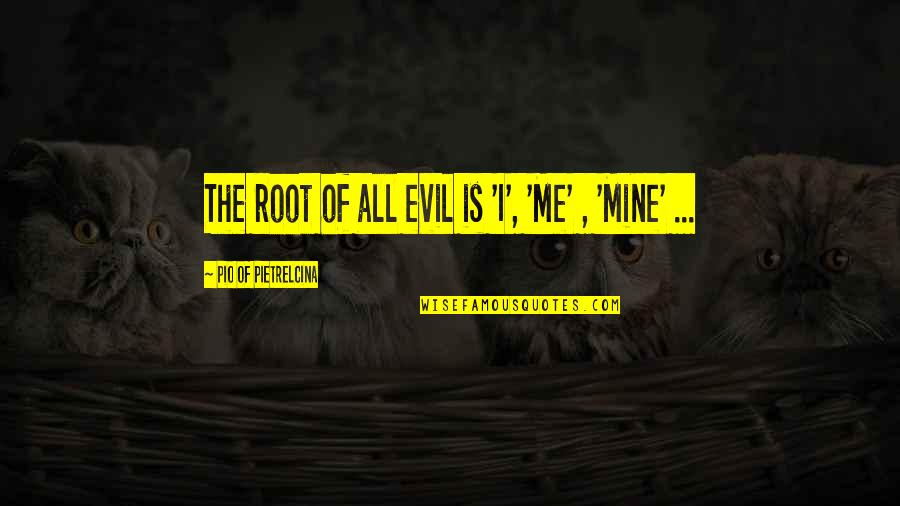 All Mines Quotes By Pio Of Pietrelcina: The root of all evil is 'I', 'Me'