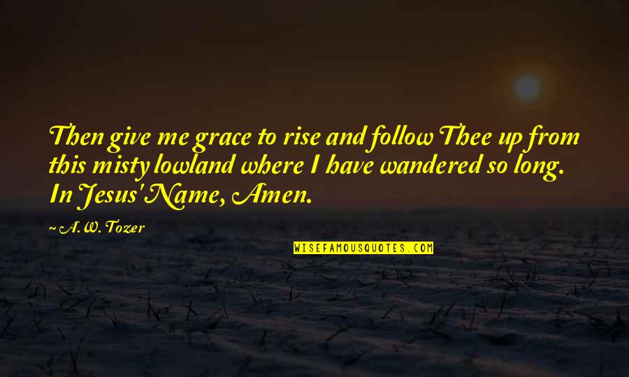 All Misty Quotes By A.W. Tozer: Then give me grace to rise and follow
