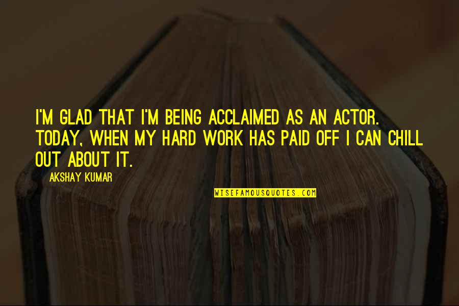 All My Hard Work Paid Off Quotes By Akshay Kumar: I'm glad that I'm being acclaimed as an
