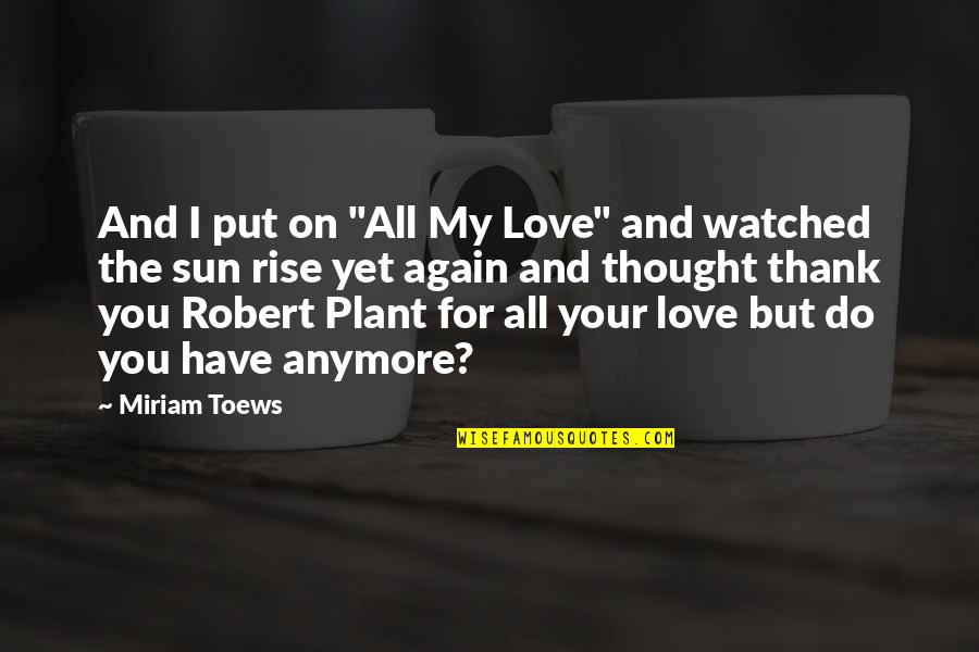 All My Love For You Quotes By Miriam Toews: And I put on "All My Love" and