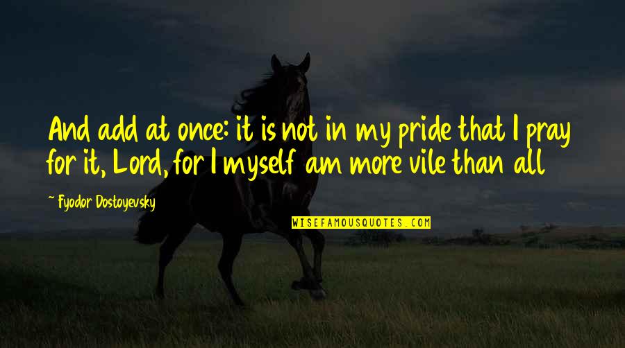 All My Pride Quotes By Fyodor Dostoyevsky: And add at once: it is not in All My Pride Quotes By Fyodor Dostoyevsky: And add at once: it is not in