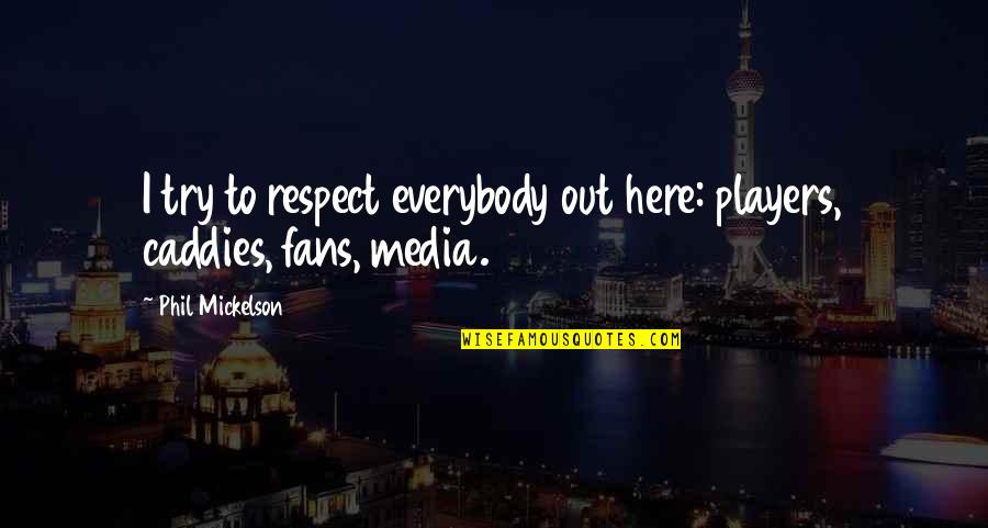 All My Respect To You Quotes By Phil Mickelson: I try to respect everybody out here: players, All My Respect To You Quotes By Phil Mickelson: I try to respect everybody out here: players,