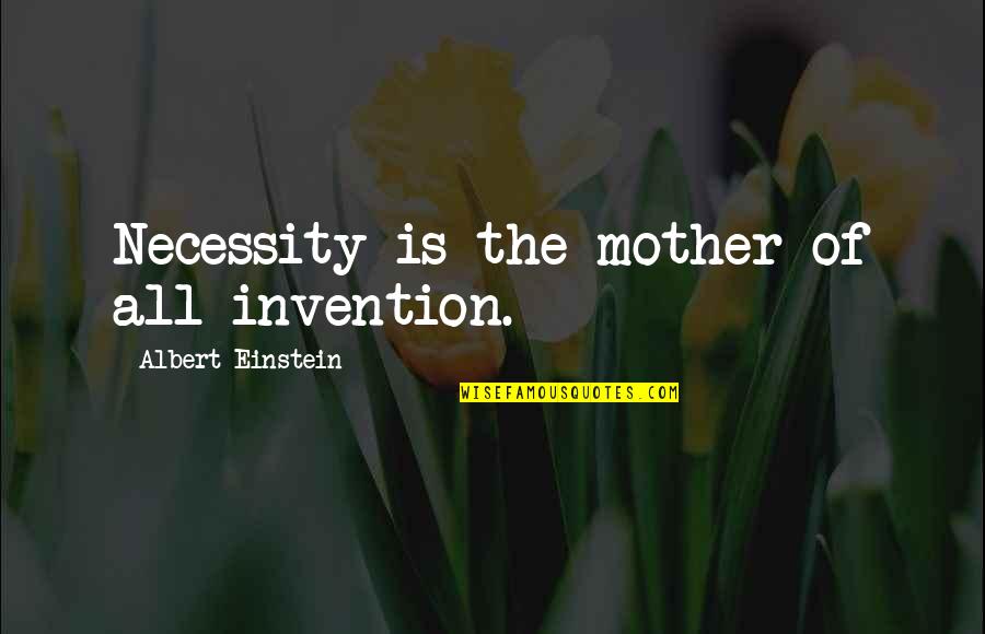 All Of Albert Einstein Quotes By Albert Einstein: Necessity is the mother of all invention.