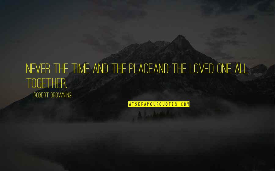 All One Quotes By Robert Browning: Never the time and the placeAnd the loved