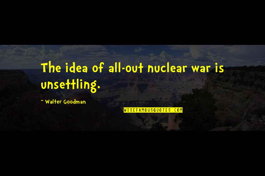 All Out War Quotes By Walter Goodman: The idea of all-out nuclear war is unsettling.