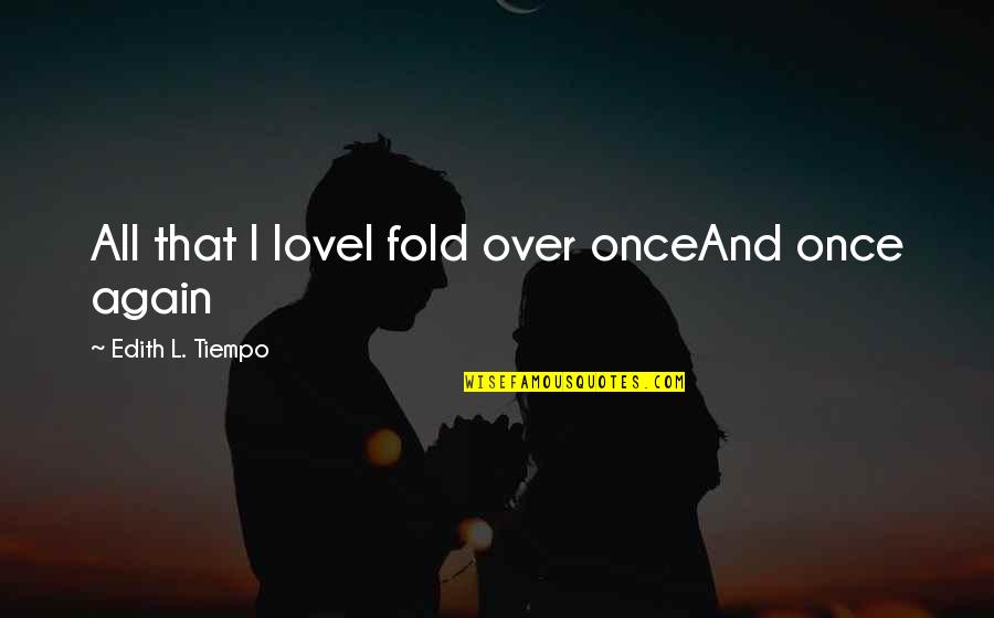 All Over Again Quotes By Edith L. Tiempo: All that I loveI fold over onceAnd once