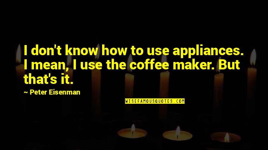 All Over Coffee Quotes By Peter Eisenman: I don't know how to use appliances. I