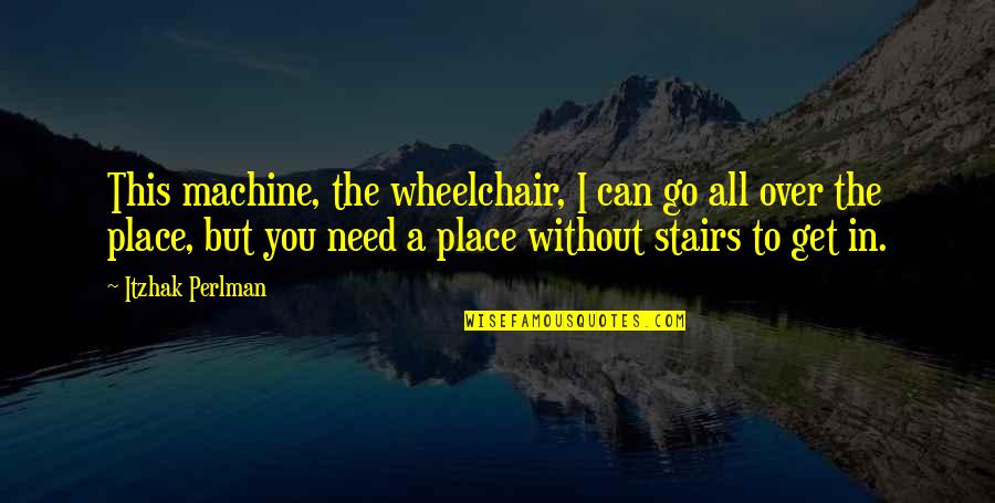 All Over The Place Quotes By Itzhak Perlman: This machine, the wheelchair, I can go all