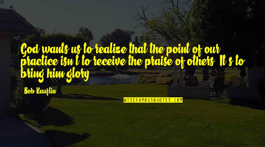 All Praise And Glory To God Quotes By Bob Kauflin: God wants us to realize that the point