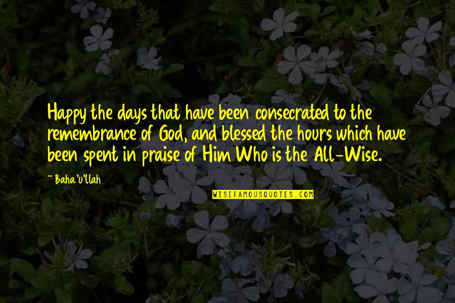 All Praise To God Quotes By Baha'u'llah: Happy the days that have been consecrated to