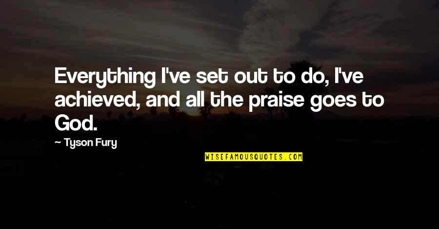 All Praise To God Quotes By Tyson Fury: Everything I've set out to do, I've achieved,