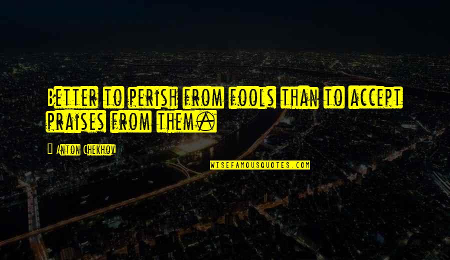 All Praises Quotes By Anton Chekhov: Better to perish from fools than to accept All Praises Quotes By Anton Chekhov: Better to perish from fools than to accept
