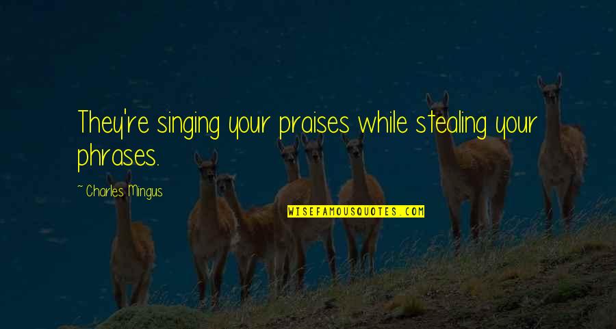 All Praises Quotes By Charles Mingus: They're singing your praises while stealing your phrases. All Praises Quotes By Charles Mingus: They're singing your praises while stealing your phrases.