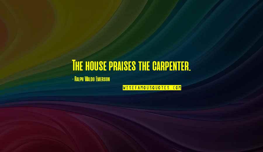 All Praises Quotes By Ralph Waldo Emerson: The house praises the carpenter. All Praises Quotes By Ralph Waldo Emerson: The house praises the carpenter.
