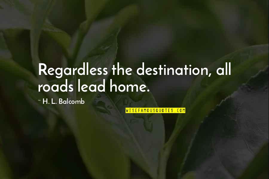 All Roads Lead To Home Quotes By H. L. Balcomb: Regardless the destination, all roads lead home. All Roads Lead To Home Quotes By H. L. Balcomb: Regardless the destination, all roads lead home.
