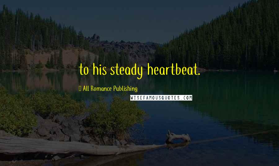 All Romance Publishing quotes: to his steady heartbeat. All Romance Publishing quotes: to his steady heartbeat.