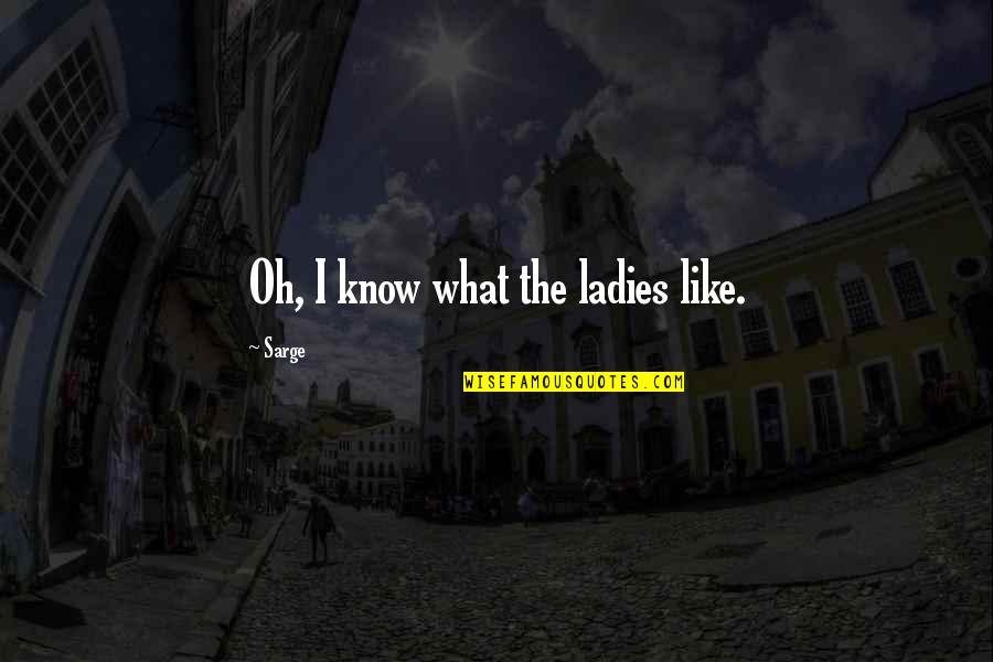 All Sarge Quotes By Sarge: Oh, I know what the ladies like. All Sarge Quotes By Sarge: Oh, I know what the ladies like.
