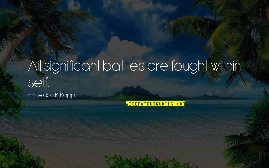 All Self Quotes By Sheldon B. Kopp: All significant battles are fought within self.