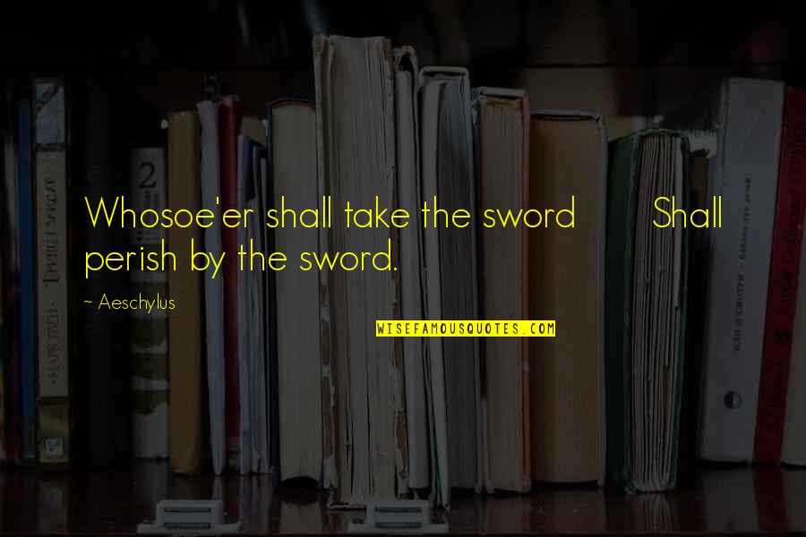 All Shall Perish Quotes By Aeschylus: Whosoe'er shall take the sword Shall perish by