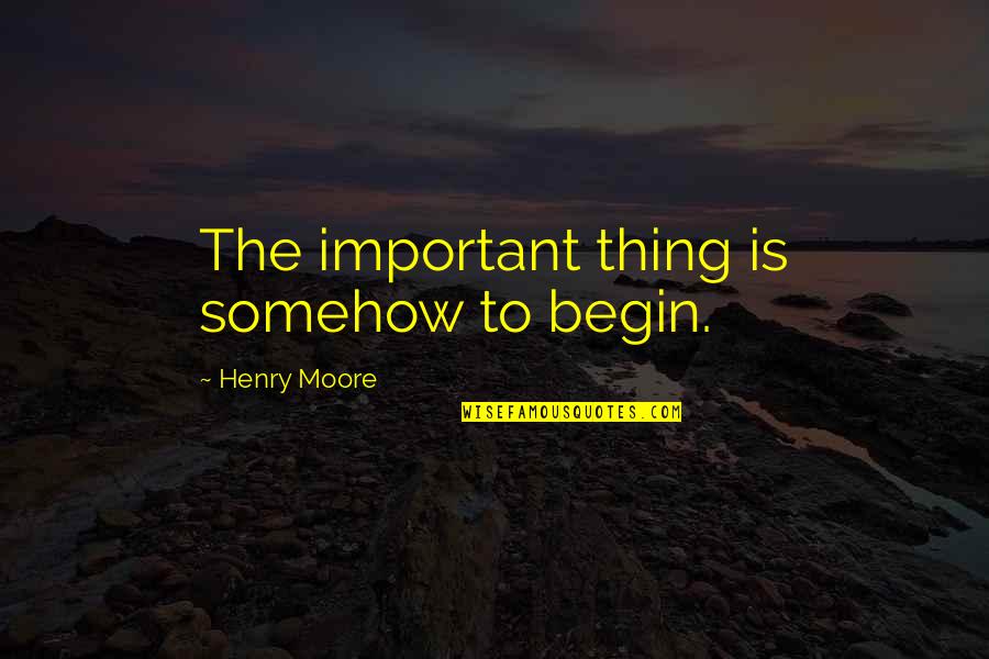 All Shall Perish Quotes By Henry Moore: The important thing is somehow to begin.