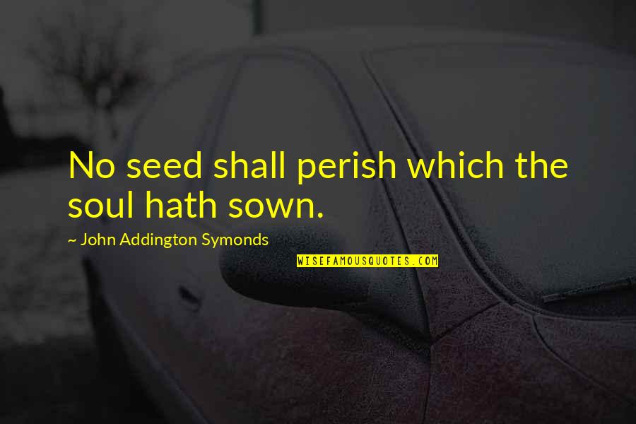 All Shall Perish Quotes By John Addington Symonds: No seed shall perish which the soul hath