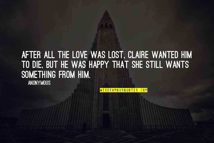 All She Wants Quotes By Anonymous: After all the love was lost, Claire wanted All She Wants Quotes By Anonymous: After all the love was lost, Claire wanted