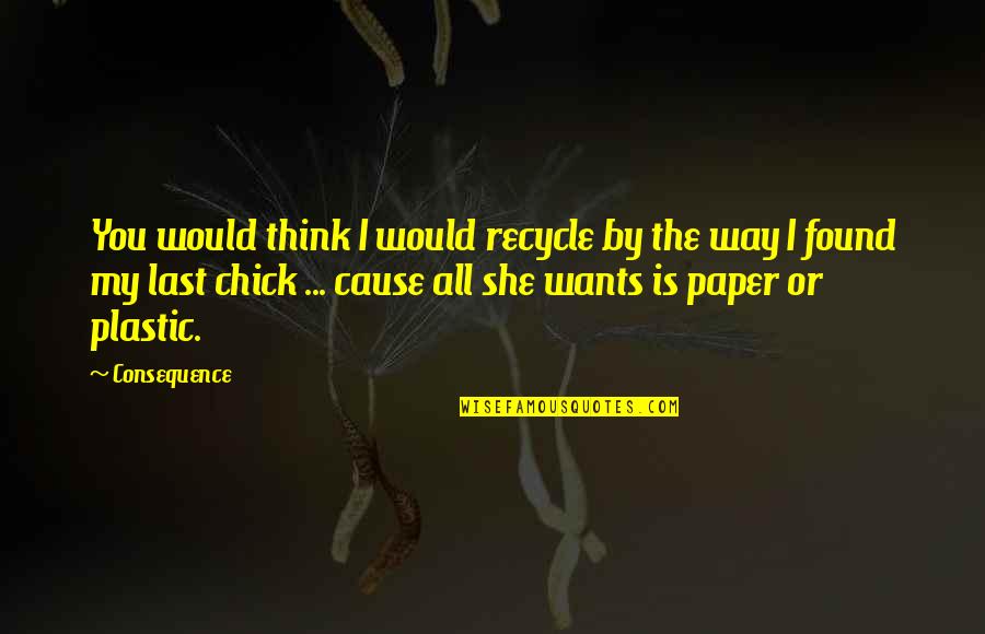 All She Wants Quotes By Consequence: You would think I would recycle by the All She Wants Quotes By Consequence: You would think I would recycle by the