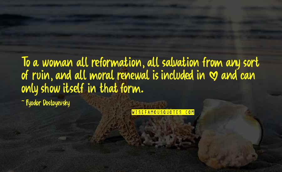 All Sort Of Quotes By Fyodor Dostoyevsky: To a woman all reformation, all salvation from