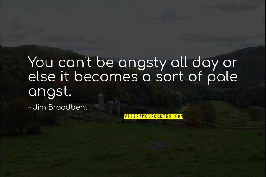 All Sort Of Quotes By Jim Broadbent: You can't be angsty all day or else