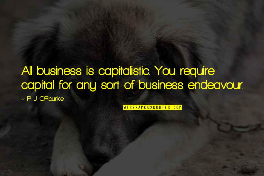 All Sort Of Quotes By P. J. O'Rourke: All business is capitalistic. You require capital for